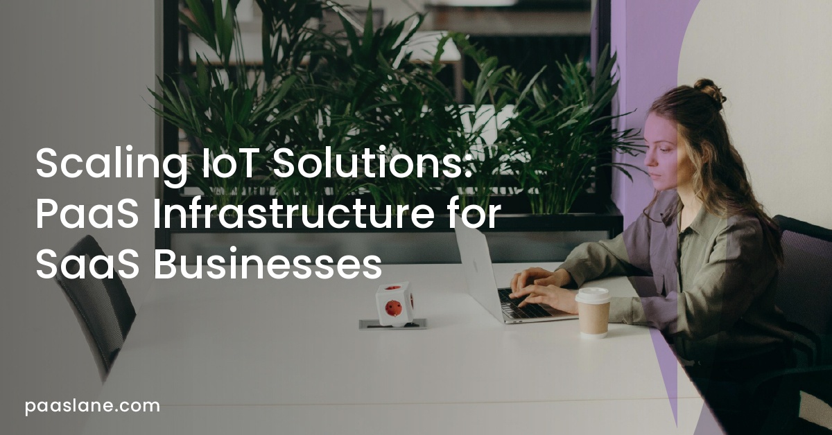 Scaling IoT Solutions: PaaS Infrastructure for SaaS Businesses